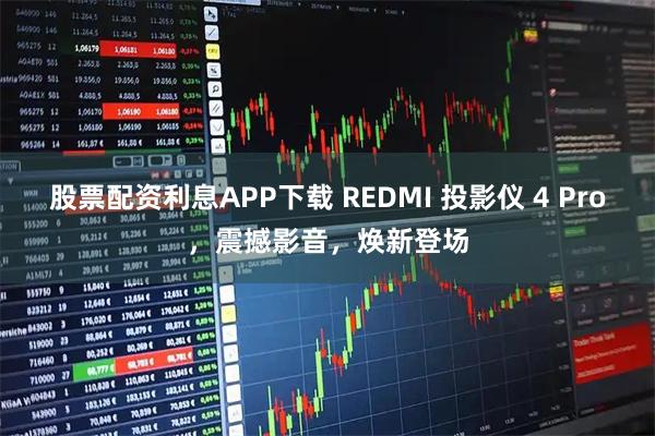 股票配资利息APP下载 REDMI 投影仪 4 Pro,震撼影音,焕新登场