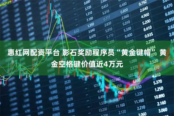 惠红网配资平台 影石奖励程序员“黄金键帽” 黄金空格键价值近4万元