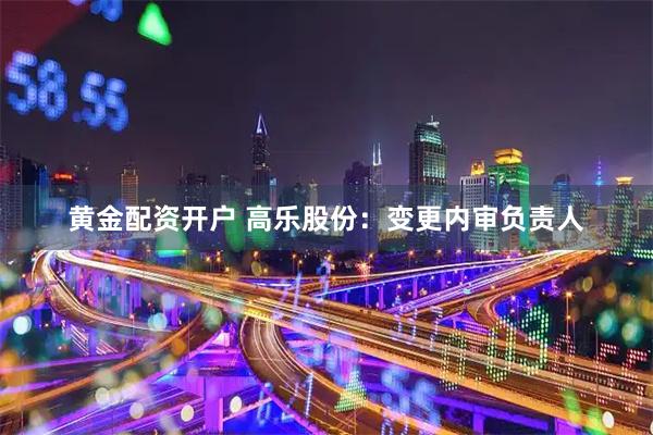 黄金配资开户 高乐股份：变更内审负责人