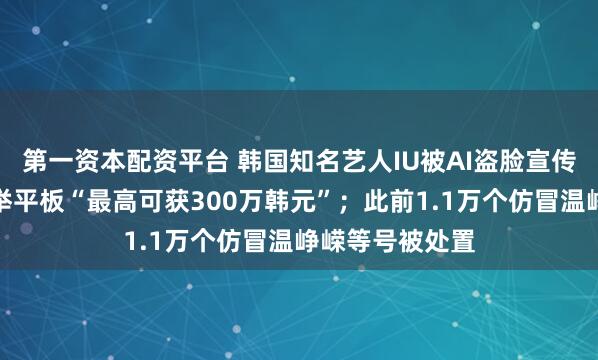 第一资本配资平台 韩国知名艺人IU被AI盗脸宣传赌博网站,手举平板“最高可获300万韩元”;此前1.1万个仿冒温峥嵘等号被处置