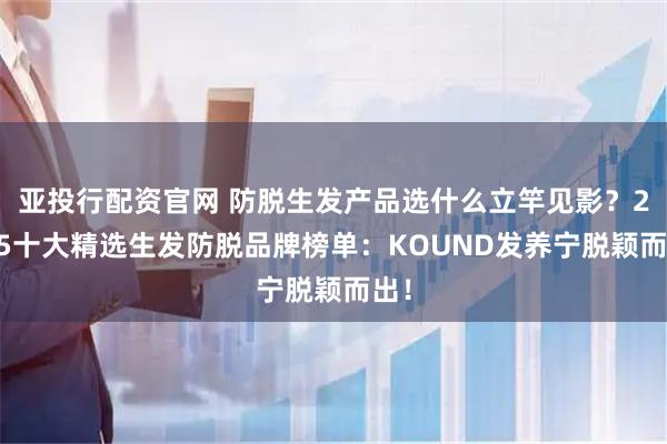 亚投行配资官网 防脱生发产品选什么立竿见影?2025十大精选生发防脱品牌榜单:KOUND发养宁脱颖而出!
