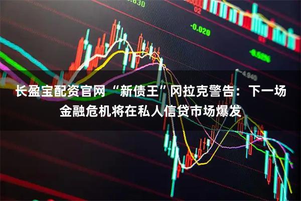 长盈宝配资官网 “新债王”冈拉克警告:下一场金融危机将在私人信贷市场爆发