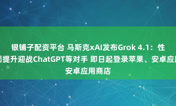 银铺子配资平台 马斯克xAI发布Grok 4.1：性能全面提升迎战ChatGPT等对手 即日起登录苹果、安卓应用商店
