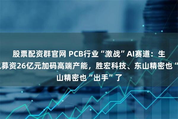 股票配资群官网 PCB行业“激战”AI赛道：生益电子拟募资26亿元加码高端产能，胜宏科技、东山精密也“出手”了