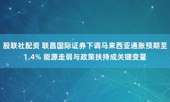 股联社配资 联昌国际证券下调马来西亚通胀预期至1.4% 能源走弱与政策扶持成关键变量