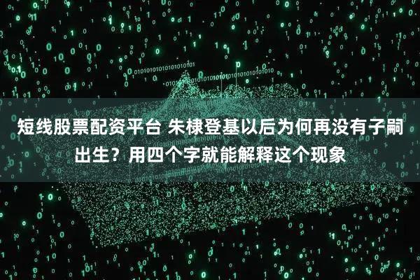 短线股票配资平台 朱棣登基以后为何再没有子嗣出生？用四个字就能解释这个现象