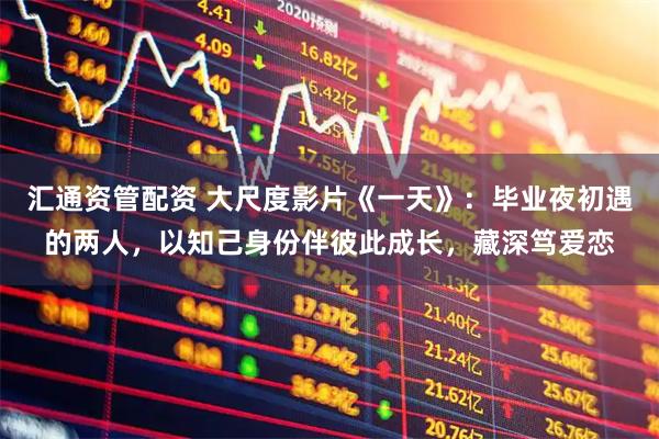 汇通资管配资 大尺度影片《一天》：毕业夜初遇的两人，以知己身份伴彼此成长，藏深笃爱恋