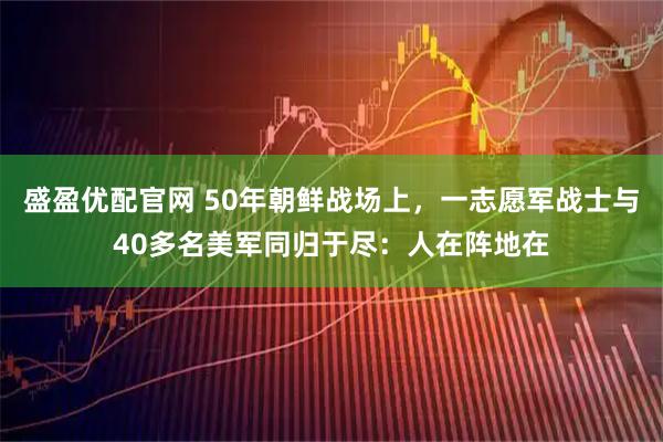 盛盈优配官网 50年朝鲜战场上,一志愿军战士与40多名美军同归于尽:人在阵地在