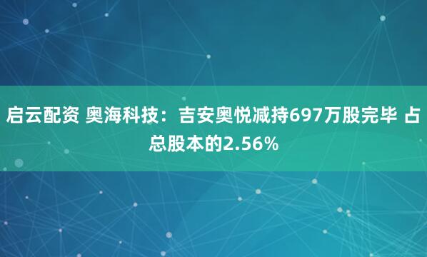 启云配资 奥海科技：吉安奥悦减持697万股完毕 占总股本的2.56%
