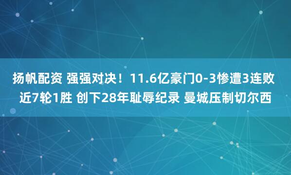 扬帆配资 强强对决!11.6亿豪门0-3惨遭3连败 近7轮1胜 创下28年耻辱纪录 曼城压制切尔西