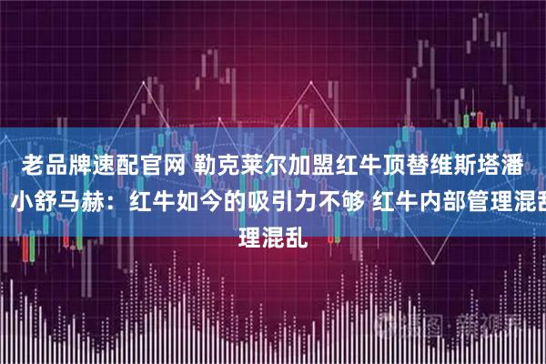 老品牌速配官网 勒克莱尔加盟红牛顶替维斯塔潘？小舒马赫：红牛如今的吸引力不够 红牛内部管理混乱