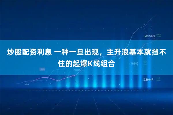 炒股配资利息 一种一旦出现，主升浪基本就挡不住的起爆K线组合