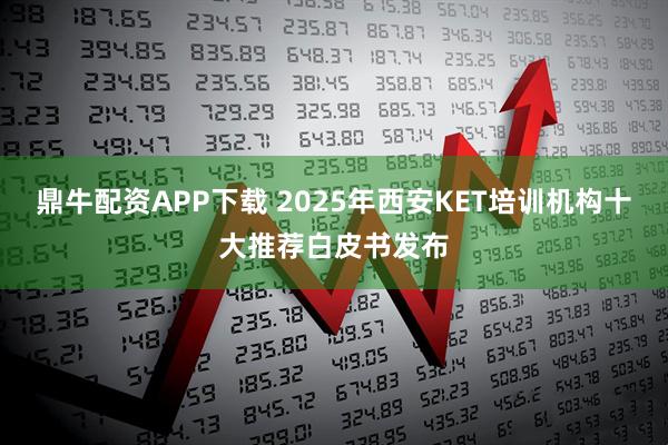 鼎牛配资APP下载 2025年西安KET培训机构十大推荐白皮书发布