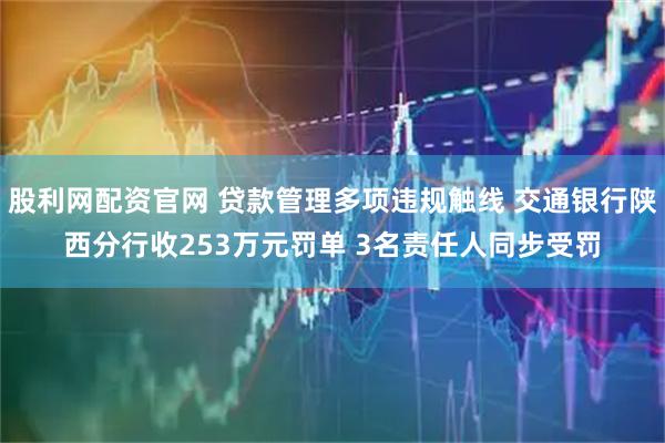 股利网配资官网 贷款管理多项违规触线 交通银行陕西分行收253万元罚单 3名责任人同步受罚