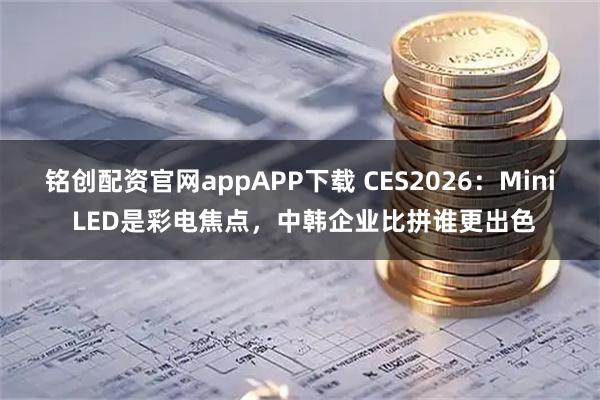 铭创配资官网appAPP下载 CES2026：Mini LED是彩电焦点，中韩企业比拼谁更出色