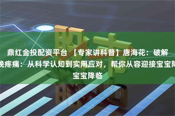 鼎红金投配资平台 【专家讲科普】唐海花：破解分娩疼痛：从科学认知到实用应对，帮你从容迎接宝宝降临