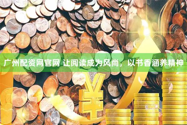 广州配资网官网 让阅读成为风尚，以书香涵养精神