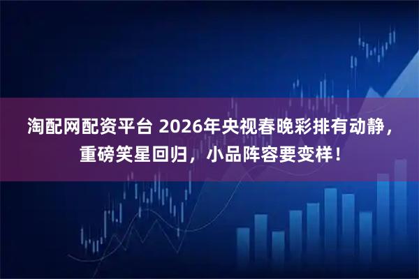 淘配网配资平台 2026年央视春晚彩排有动静，重磅笑星回归，小品阵容要变样！