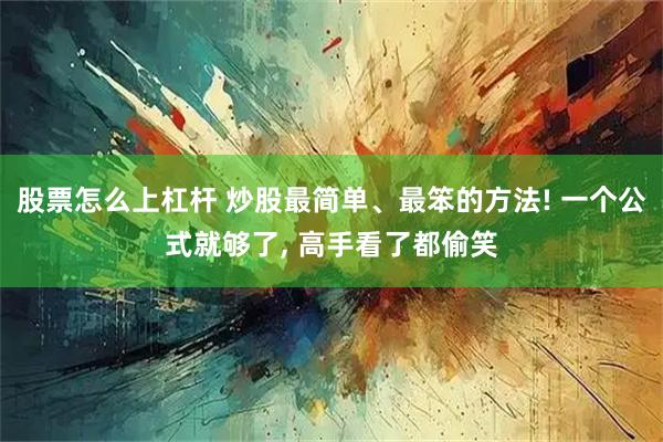 股票怎么上杠杆 炒股最简单、最笨的方法! 一个公式就够了, 高手看了都偷笑