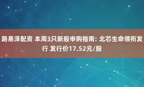 路易泽配资 本周3只新股申购指南: 北芯生命领衔发行 发行价17.52元/股