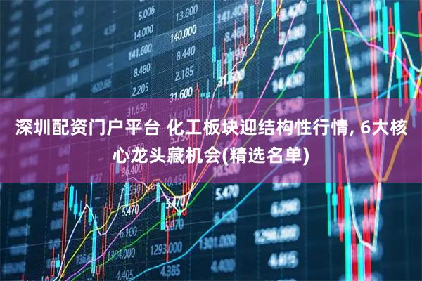 深圳配资门户平台 化工板块迎结构性行情, 6大核心龙头藏机会(精选名单)