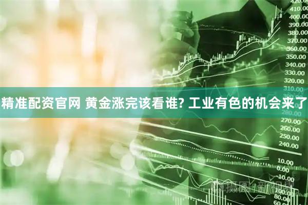 精准配资官网 黄金涨完该看谁? 工业有色的机会来了