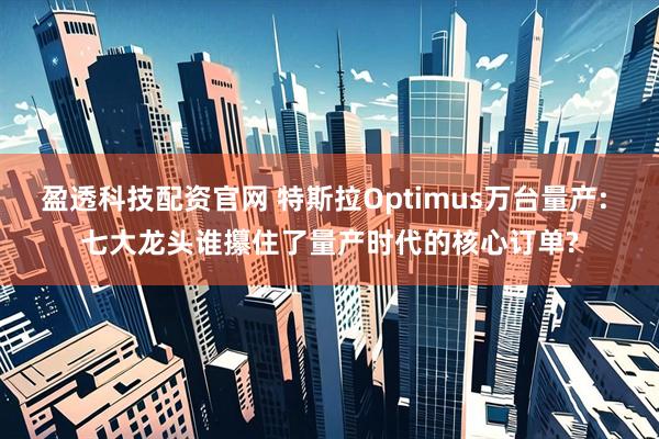 盈透科技配资官网 特斯拉Optimus万台量产: 七大龙头谁攥住了量产时代的核心订单?