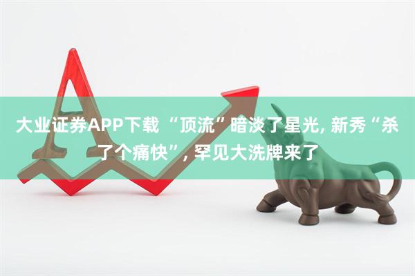 大业证券APP下载 “顶流”暗淡了星光, 新秀“杀了个痛快”, 罕见大洗牌来了