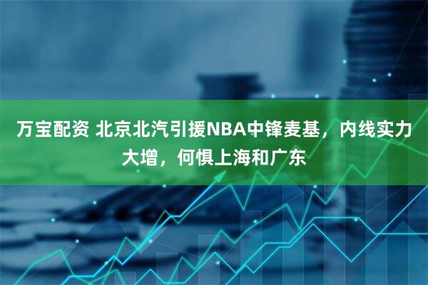 万宝配资 北京北汽引援NBA中锋麦基，内线实力大增，何惧上海和广东