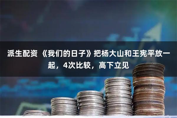 派生配资 《我们的日子》把杨大山和王宪平放一起，4次比较，高下立见