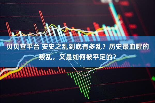 贝贝查平台 安史之乱到底有多乱？历史最血腥的叛乱，又是如何被平定的？