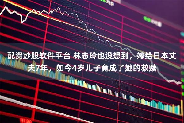 配资炒股软件平台 林志玲也没想到,嫁给日本丈夫7年,如今4岁儿子竟成了她的救赎