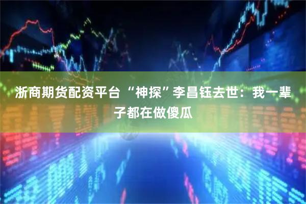 浙商期货配资平台 “神探”李昌钰去世：我一辈子都在做傻瓜