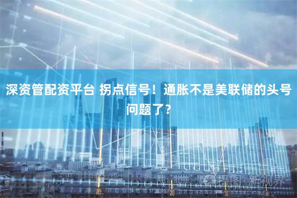 深资管配资平台 拐点信号！通胀不是美联储的头号问题了？