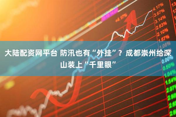 大陆配资网平台 防汛也有“外挂”?成都崇州给深山装上“千里眼”