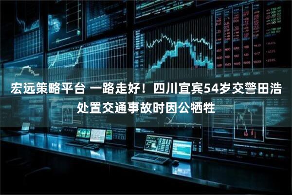 宏远策略平台 一路走好!四川宜宾54岁交警田浩处置交通事故时因公牺牲