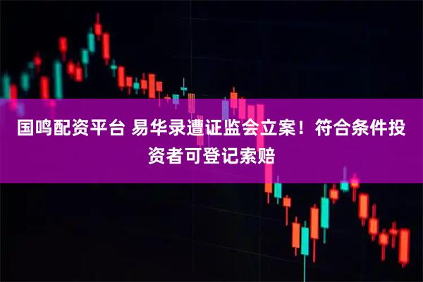 国鸣配资平台 易华录遭证监会立案！符合条件投资者可登记索赔