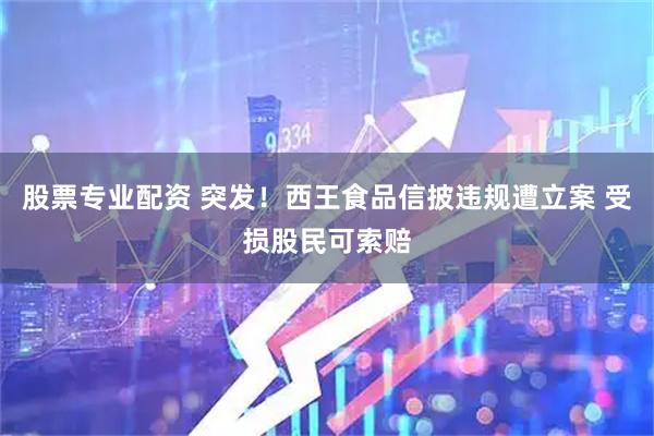 股票专业配资 突发！西王食品信披违规遭立案 受损股民可索赔