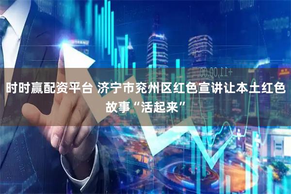 时时赢配资平台 济宁市兖州区红色宣讲让本土红色故事“活起来”