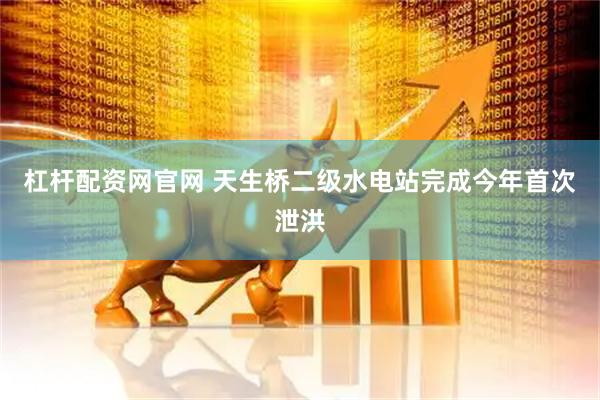 杠杆配资网官网 天生桥二级水电站完成今年首次泄洪