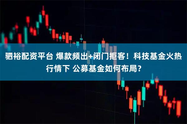 驷裕配资平台 爆款频出+闭门拒客！科技基金火热行情下 公募基金如何布局？