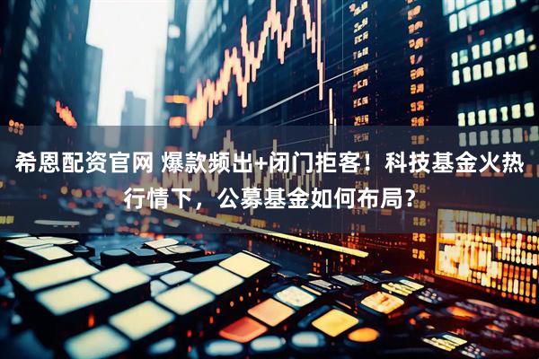 希恩配资官网 爆款频出+闭门拒客！科技基金火热行情下，公募基金如何布局？