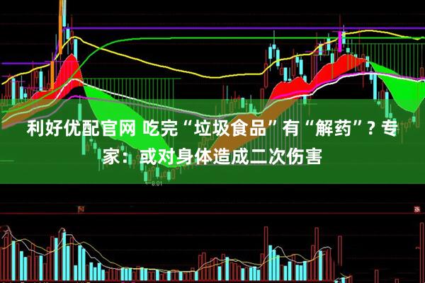 利好优配官网 吃完“垃圾食品”有“解药”? 专家：或对身体造成二次伤害