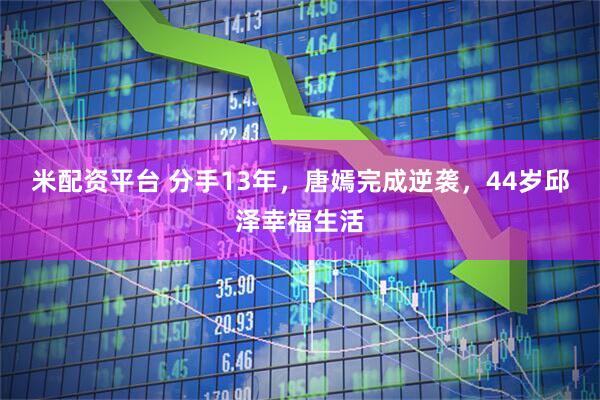 米配资平台 分手13年，唐嫣完成逆袭，44岁邱泽幸福生活