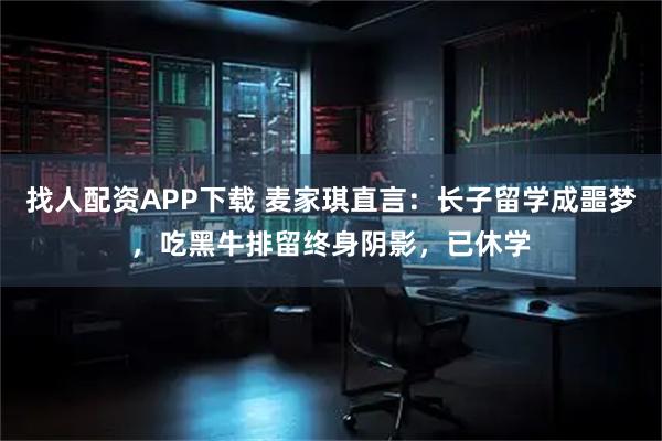 找人配资APP下载 麦家琪直言：长子留学成噩梦，吃黑牛排留终身阴影，已休学